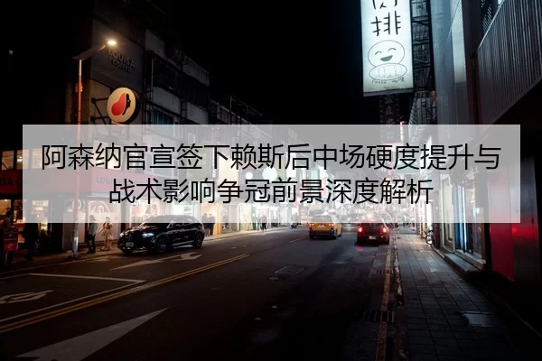 阿森纳官宣签下赖斯后中场硬度提升与战术影响争冠前景深度解析