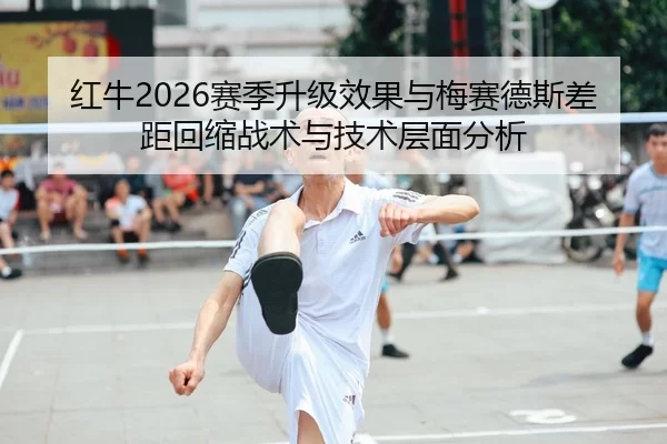 红牛2026赛季升级效果与梅赛德斯差距回缩战术与技术层面分析