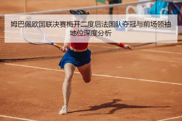姆巴佩欧国联决赛梅开二度后法国队夺冠与前场领袖地位深度分析