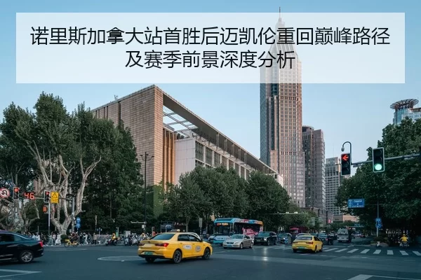 诺里斯加拿大站首胜后迈凯伦重回巅峰路径及赛季前景深度分析