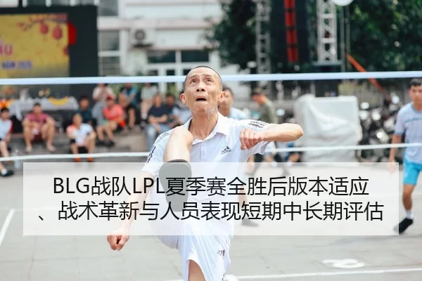 BLG战队LPL夏季赛全胜后版本适应、战术革新与人员表现短期中长期评估